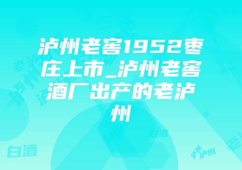 泸州老窖1952枣庄上市_泸州老窖酒厂出产的老泸州