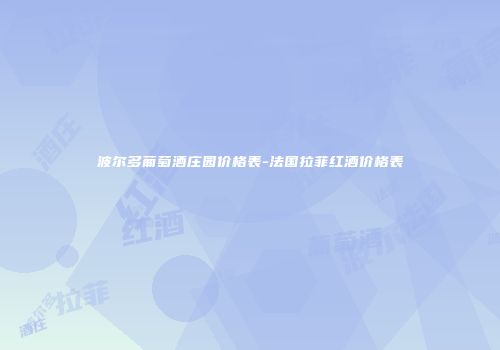 波尔多葡萄酒庄园价格表-法国拉菲红酒价格表