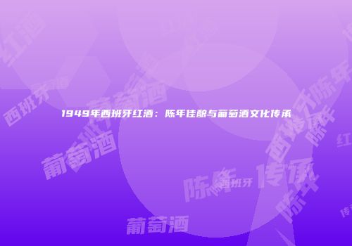 1949年西班牙红酒：陈年佳酿与葡萄酒文化传承