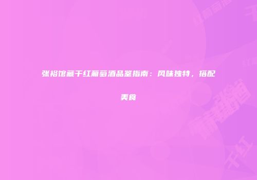 张裕馆藏干红葡萄酒品鉴指南：风味独特，搭配美食