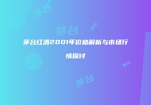 茅台红酒2001年价格解析与市场行情探讨