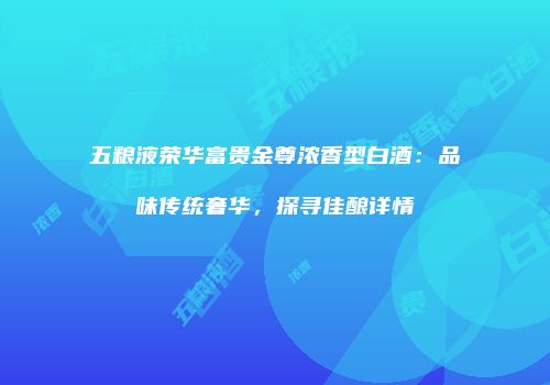 五粮液荣华富贵金尊浓香型白酒：品味传统奢华，探寻佳酿详情