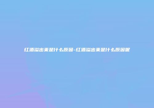 红酒溢出来是什么原因-红酒溢出来是什么原因呢