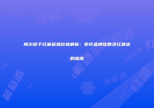 梅尔诺干红葡萄酒价格解析：紫轩品牌佳酿及红酒选购指南