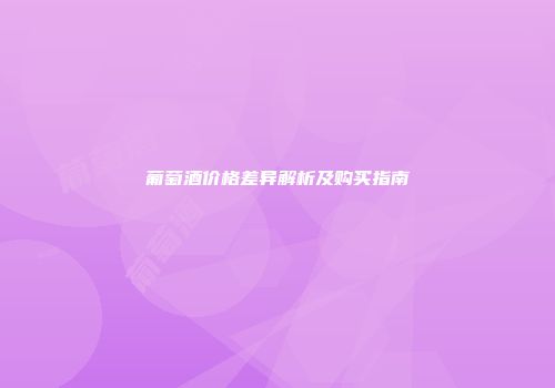 葡萄酒价格差异解析及购买指南