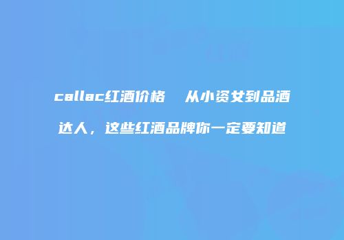 callac红酒价格  从小资女到品酒达人，这些红酒品牌你一定要知道