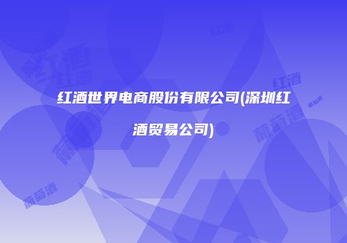 红酒世界电商股份有限公司(深圳红酒贸易公司)