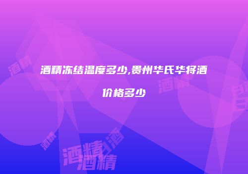 酒精冻结温度多少,贵州华氏华将酒价格多少