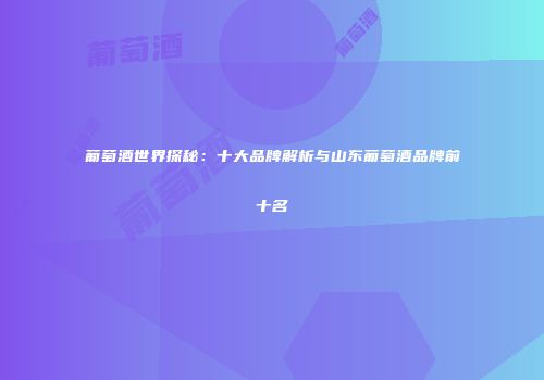 葡萄酒世界探秘：十大品牌解析与山东葡萄酒品牌前十名