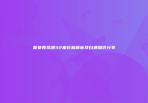 国宴西凤酒52度价格解析及白酒知识分享