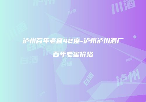泸州百年老窖42度-泸州泸川酒厂百年老窖价格