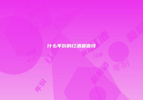 什么年份的红酒最值钱