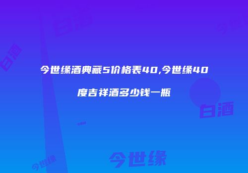 今世缘酒典藏5价格表40,今世缘40度吉祥酒多少钱一瓶