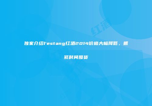 独家介绍l'estang红酒2014价格大幅降低，抓紧时间囤货