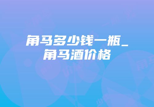 角马多少钱一瓶_角马酒价格