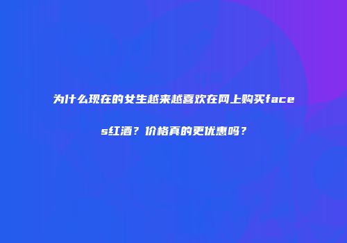 为什么现在的女生越来越喜欢在网上购买faces红酒？价格真的更优惠吗？