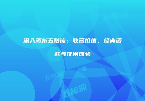 深入解析五粮液：收藏价值、经典酒款与饮用体验