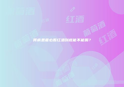 胃病患者必看红酒到底能不能喝？
