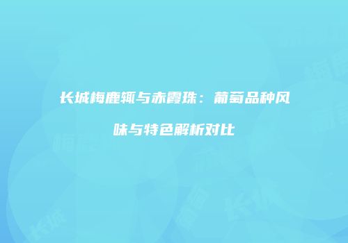 长城梅鹿辄与赤霞珠：葡萄品种风味与特色解析对比