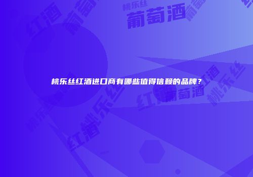桃乐丝红酒进口商有哪些值得信赖的品牌？