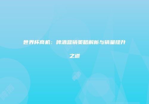 世界杯商机：啤酒营销策略解析与销量提升之道