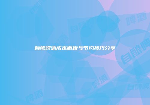 自酿啤酒成本解析与节约技巧分享