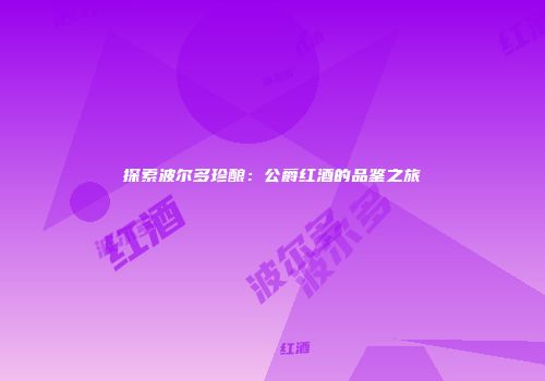 探索波尔多珍酿：公爵红酒的品鉴之旅