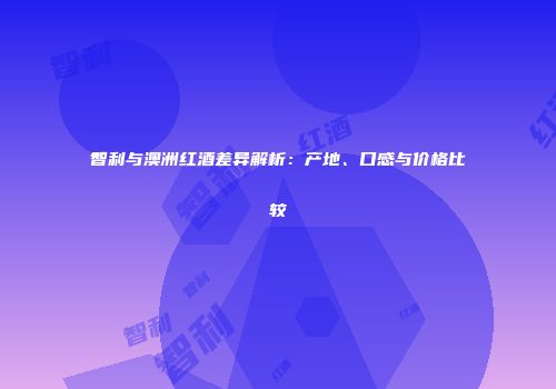 智利与澳洲红酒差异解析：产地、口感与价格比较