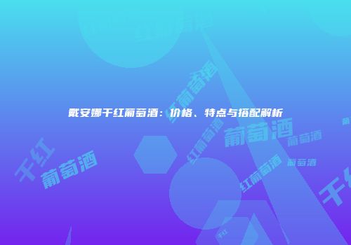 戴安娜干红葡萄酒：价格、特点与搭配解析