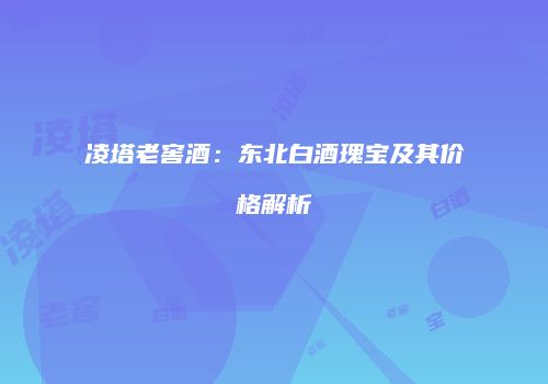 凌塔老窖酒：东北白酒瑰宝及其价格解析