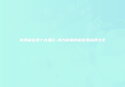 南澳葡萄酒十大酒庄-澳大利亚的葡萄酒品牌大全