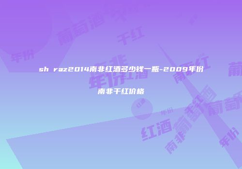 shⅰraz2014南非红酒多少钱一瓶-2009年份南非干红价格