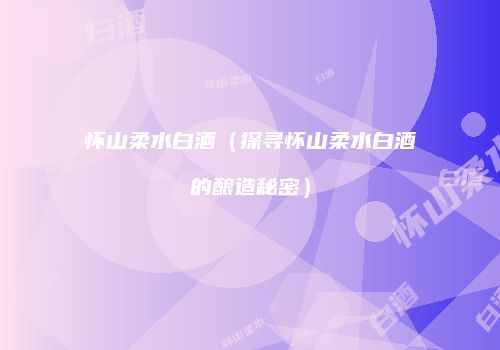 怀山柔水白酒（探寻怀山柔水白酒的酿造秘密）