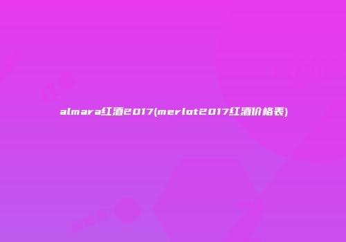 almara红酒2017(merlot2017红酒价格表)