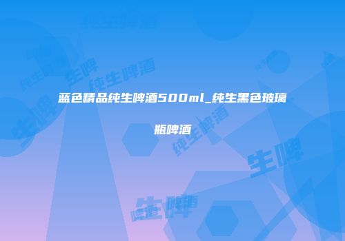 蓝色精品纯生啤酒500ml_纯生黑色玻璃瓶啤酒