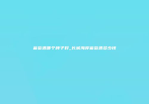 葡萄酒哪个牌子好_长城海岸葡萄酒多少钱