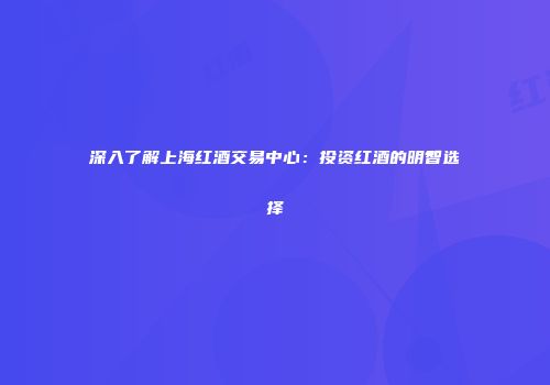 深入了解上海红酒交易中心：投资红酒的明智选择