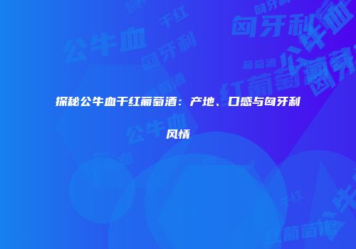 探秘公牛血干红葡萄酒：产地、口感与匈牙利风情