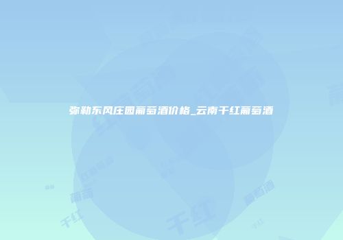 弥勒东风庄园葡萄酒价格_云南干红葡萄酒