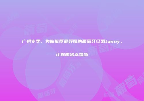 广州专卖，为你推荐最好喝的葡萄牙红酒tawny，让你喝出幸福感