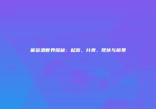 葡萄酒世界探秘：起源、分类、现状与前景