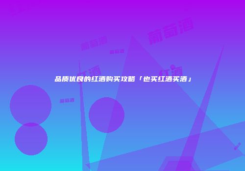 品质优良的红酒购买攻略「也买红酒买酒」