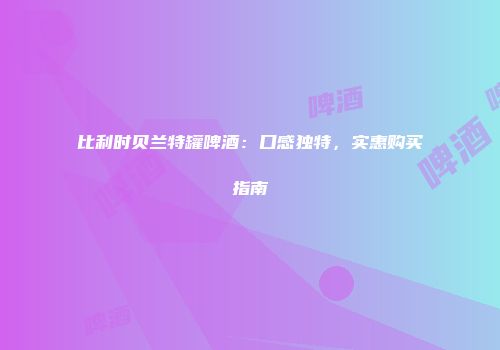 比利时贝兰特罐啤酒：口感独特，实惠购买指南