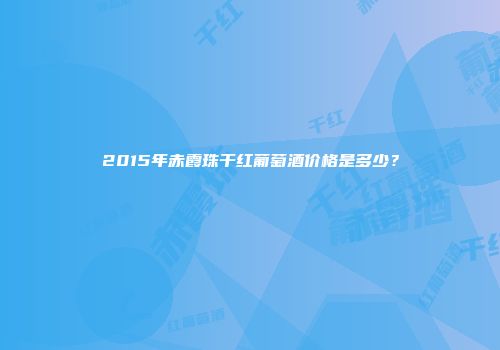 2015年赤霞珠干红葡萄酒价格是多少？