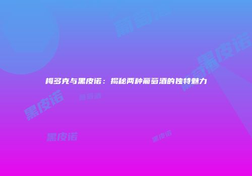 梅多克与黑皮诺：揭秘两种葡萄酒的独特魅力