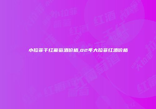 小拉菲干红葡萄酒价格,02年大拉菲红酒价格