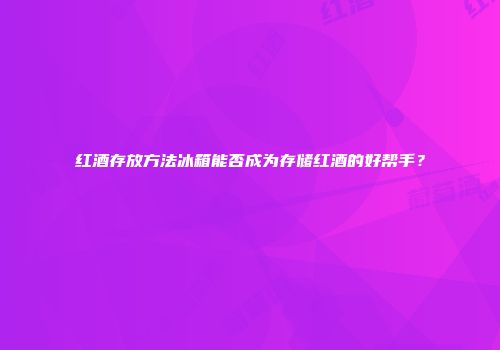 红酒存放方法冰箱能否成为存储红酒的好帮手？