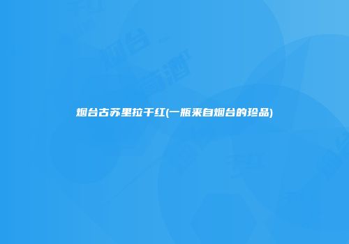 烟台古苏里拉干红(一瓶来自烟台的珍品)