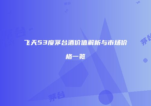 飞天53度茅台酒价值解析与市场价格一览