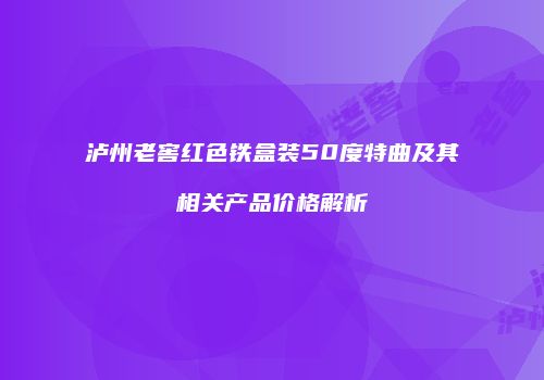 泸州老窖红色铁盒装50度特曲及其相关产品价格解析